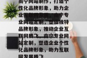 南宁网站制作，打造个性化品牌形象，助力企业互联网发展，南宁专业网站定制，塑造独特品牌形象，推动企业互联网腾飞，南宁专业网站定制，塑造企业个性化品牌形象，助力互联网发展腾飞