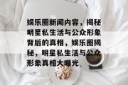 娱乐圈新闻内容，揭秘明星私生活与公众形象背后的真相，娱乐圈揭秘，明星私生活与公众形象真相大曝光