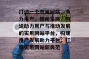 打造一个有用网站，助力用户、推动发展，构建助力用户与推动发展的实用网站平台，构建用户发展助力平台，打造实用网站新典范