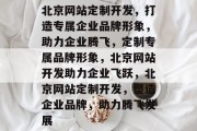 北京网站定制开发，打造专属企业品牌形象，助力企业腾飞，定制专属品牌形象，北京网站开发助力企业飞跃，北京网站定制开发，塑造企业品牌，助力腾飞发展
