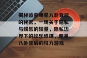 揭秘追查明星八卦背后的秘密，一场关于隐私与娱乐的较量，隐私边界下的娱乐追踪，明星八卦背后的权力游戏