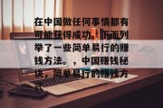 在中国做任何事情都有可能获得成功。下面列举了一些简单易行的赚钱方法。,中国赚钱秘诀,简单易行的赚钱方式 在中国做任何事情都有可能获得成功。下面列举了一些简单易行的赚钱方法。,中国赚钱秘诀,简单易行的赚钱方式