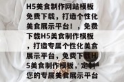 H5美食制作网站模板免费下载，打造个性化美食展示平台！，免费下载H5美食制作模板，打造专属个性化美食展示平台，免费下载H5美食制作模板，定制您的专属美食展示平台