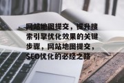 网站地图提交，提升搜索引擎优化效果的关键步骤，网站地图提交，SEO优化的必经之路