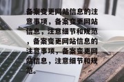 备案变更网站信息的注意事项，备案变更网站信息，注意细节和规范，备案变更网站信息的注意事项，备案变更网站信息，注意细节和规范。