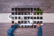 俄罗斯国际体育赛事，展现国家实力，促进文化交流，俄罗斯体育盛事，展现国力，促进国际文化交流的桥梁