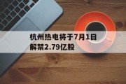 杭州热电将于7月1日解禁2.79亿股