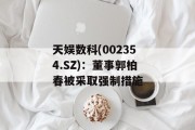 天娱数科(002354.SZ)：董事郭柏春被采取强制措施