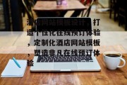 酒店网站模板设计，打造个性化在线预订体验，定制化酒店网站模板，塑造非凡在线预订体验