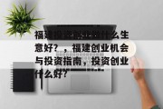 福建投资创业做什么生意好?,福建创业机会与投资指南,投资创业什么好?