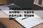 白酒生意的盈利之道，如何赚钱？，白酒生意的盈利之道，赚钱策略解析