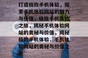 打造极致手机体验，探索手机体验网站的魅力与价值，极致手机体验之旅，揭秘手机体验网站的奥秘与价值，揭秘极致手机体验，手机体验网站的奥秘与价值之旅