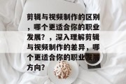 剪辑与视频制作的区别，哪个更适合你的职业发展？，深入理解剪辑与视频制作的差异，哪个更适合你的职业发展方向？