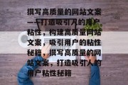 撰写高质量的网站文案——打造吸引人的用户粘性，构建高质量网站文案，吸引用户的粘性秘籍，撰写高质量的网站文案，打造吸引人的用户粘性秘籍