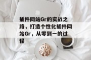 插件网站Gr的实战之路，打造个性化插件网站Gr，从零到一的过程