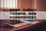 新闻视频，新媒体时代下的传播利器，新媒体时代新闻视频的传播力与影响力
