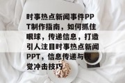 时事热点新闻事件PPT制作指南，如何抓住眼球，传递信息，打造引人注目时事热点新闻PPT，信息传递与视觉冲击技巧