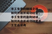 手工生意的赚钱之道,如何开启并成功经营,手工生意的盈利秘诀,如何开启并成功经营手工艺品业务 手工生意的赚钱之道,如何开启并成功经营,手工生意的盈利秘诀,如何开启并成功经营手工艺品业务