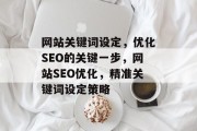 网站关键词设定，优化SEO的关键一步，网站SEO优化，精准关键词设定策略