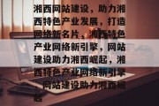 湘西网站建设，助力湘西特色产业发展，打造网络新名片，湘西特色产业网络新引擎，网站建设助力湘西崛起，湘西特色产业网络新引擎，网站建设助力湘西崛起