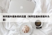 如何提升健身房的流量（如何在健身房提升力量）