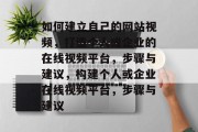 如何建立自己的网站视频，打造个人或企业的在线视频平台，步骤与建议，构建个人或企业在线视频平台，步骤与建议