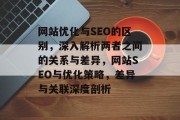 网站优化与SEO的区别，深入解析两者之间的关系与差异，网站SEO与优化策略，差异与关联深度剖析