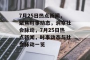 7月25日热点新闻，聚焦时事动态，洞察社会脉动，7月25日热点新闻，时事动态与社会脉动一览
