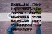 昆明网站定制，打造个性化企业网络名片，助力企业腾飞，昆明专属网站定制服务，企业网络名片新高度，昆明企业专属网站定制，开启网络名片新篇章