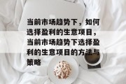 当前市场趋势下，如何选择盈利的生意项目，当前市场趋势下选择盈利的生意项目的方法与策略