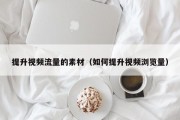 提升视频流量的素材（如何提升视频浏览量）
