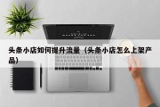 头条小店如何提升流量（头条小店怎么上架产品）