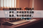 新闻早知道，今日热点速览，开启智慧生活新篇章，每日新闻速递，智慧生活热点聚焦
