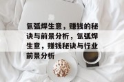 氩弧焊生意,赚钱的秘诀与前景分析,氩弧焊生意,赚钱秘诀与行业前景分析 氩弧焊生意,赚钱的秘诀与前景分析,氩弧焊生意,赚钱秘诀与行业前景分析