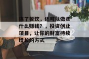 除了餐饮，还可以做些什么赚钱？，投资创业项目，让你的财富持续增长的方式