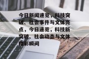 今日新闻速览，科技突破、社会事件与文体亮点，今日速览，科技新突破、社会动态与文体精彩瞬间