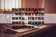 揭秘视频流量网站源码，如何打造属于自己的视频平台，打造个性化视频平台，揭秘视频流量网站源码解析