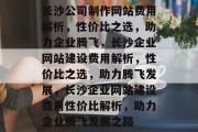 长沙公司制作网站费用解析，性价比之选，助力企业腾飞，长沙企业网站建设费用解析，性价比之选，助力腾飞发展，长沙企业网站建设费用性价比解析，助力企业腾飞发展之路