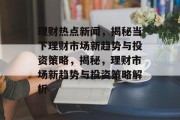 理财热点新闻，揭秘当下理财市场新趋势与投资策略，揭秘，理财市场新趋势与投资策略解析