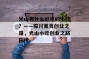 光山有什么好吃的小吃？——探讨美食创业之路，光山小吃创业之路探析