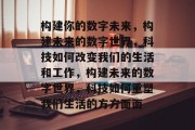 构建你的数字未来，构建未来的数字世界，科技如何改变我们的生活和工作，构建未来的数字世界，科技如何重塑我们生活的方方面面