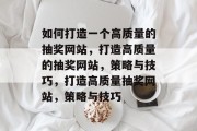 如何打造一个高质量的抽奖网站，打造高质量的抽奖网站，策略与技巧，打造高质量抽奖网站，策略与技巧