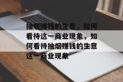 抽烟赚钱的生意,如何看待这一商业现象,如何看待抽烟赚钱的生意这一商业现象 抽烟赚钱的生意,如何看待这一商业现象,如何看待抽烟赚钱的生意这一商业现象