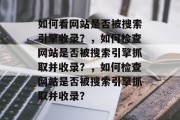 如何看网站是否被搜索引擎收录？，如何检查网站是否被搜索引擎抓取并收录？，如何检查网站是否被搜索引擎抓取并收录？