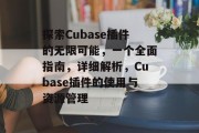 探索Cubase插件的无限可能,一个全面指南,详细解析,Cubase插件的使用与资源管理 探索Cubase插件的无限可能,一个全面指南,详细解析,Cubase插件的使用与资源管理