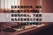 在家无聊的时候，确实有一些方式可以赚取一些额外的收入。下面我将为大家提供几个建议。，在家赚取额外收入的5种方式