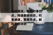 新闻简讯，聚焦时事热点，传递最新动态，时事速递，聚焦热点，解码最新动态