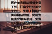 医疗美容网站模板免费下载，打造个性化美业平台！，免费下载医疗美容网站模板，定制专属美业服务平台，免费获取医疗美容网站模板，构建个性化美业服务平台