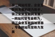 镇江网站托管，企业互联网发展的得力助手，镇江企业互联网发展——网站托管专业助力，镇江企业互联网加速器，专业网站托管助力发展