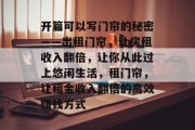 开篇可以写门帘的秘密——出租门帘，让房租收入翻倍，让你从此过上悠闲生活，租门帘，让租金收入翻倍的高效赚钱方式